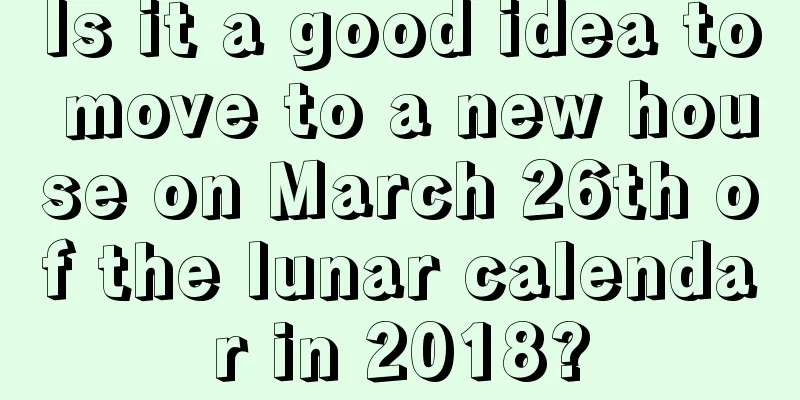Is it a good idea to move to a new house on March 26th of the lunar calendar in 2018?