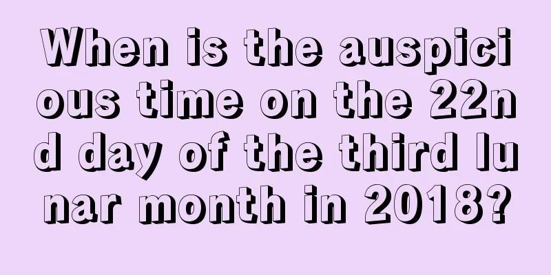 When is the auspicious time on the 22nd day of the third lunar month in 2018?