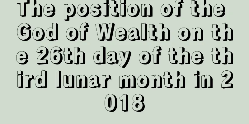 The position of the God of Wealth on the 26th day of the third lunar month in 2018