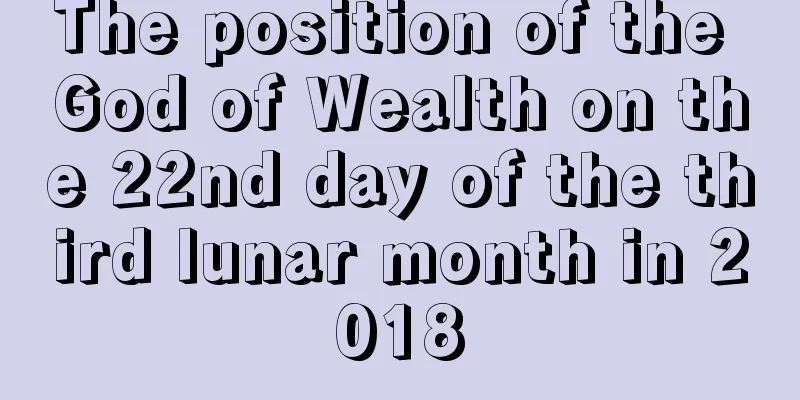 The position of the God of Wealth on the 22nd day of the third lunar month in 2018
