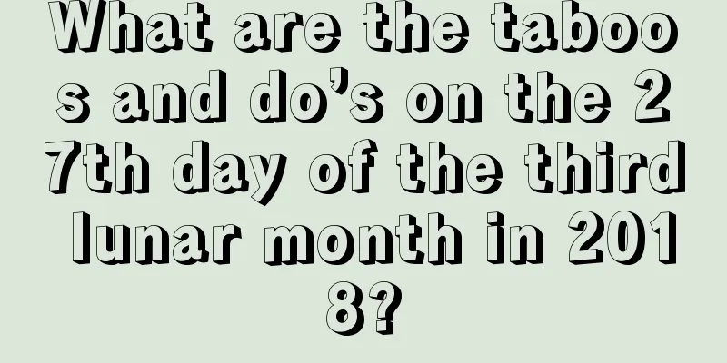 What are the taboos and do’s on the 27th day of the third lunar month in 2018?
