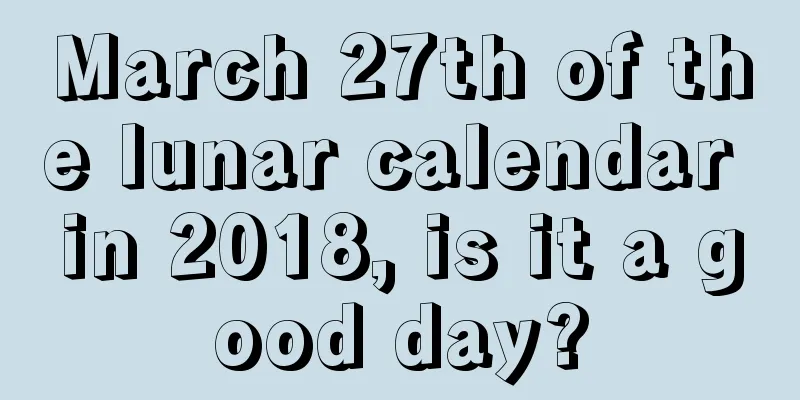 March 27th of the lunar calendar in 2018, is it a good day?