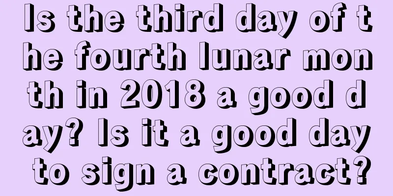 Is the third day of the fourth lunar month in 2018 a good day? Is it a good day to sign a contract?