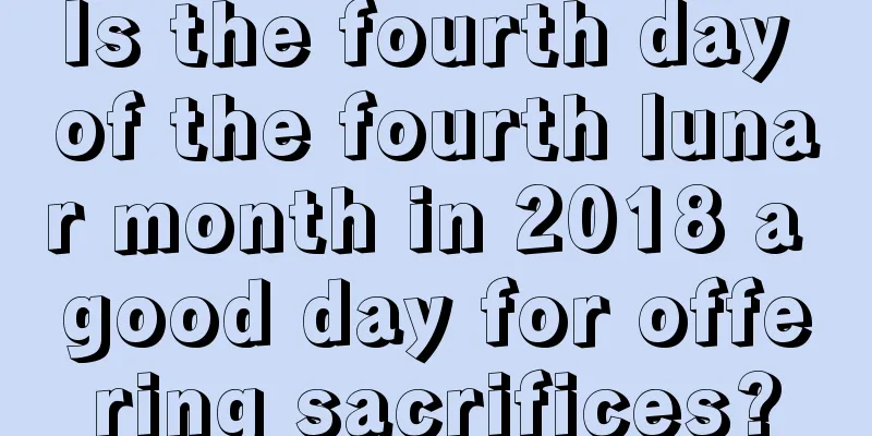 Is the fourth day of the fourth lunar month in 2018 a good day for offering sacrifices?