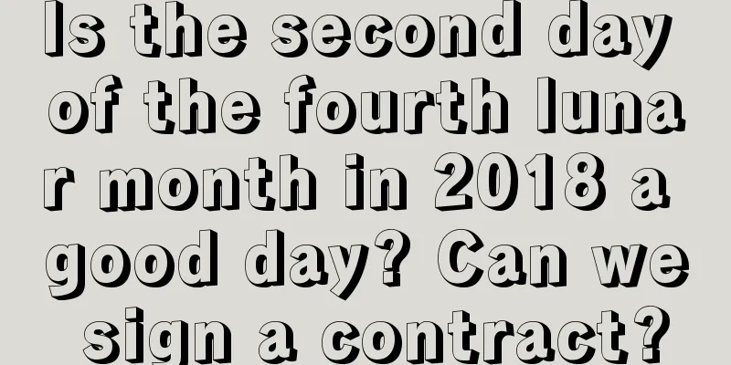 Is the second day of the fourth lunar month in 2018 a good day? Can we sign a contract?
