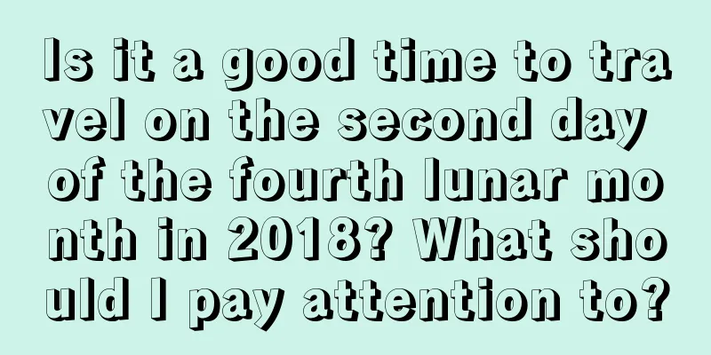 Is it a good time to travel on the second day of the fourth lunar month in 2018? What should I pay attention to?