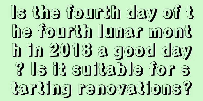 Is the fourth day of the fourth lunar month in 2018 a good day? Is it suitable for starting renovations?
