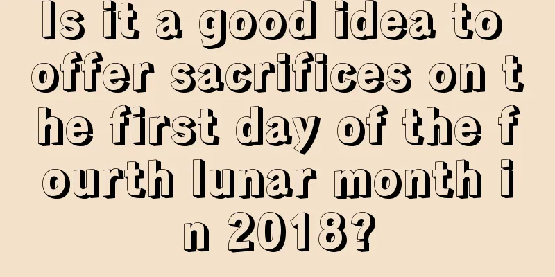 Is it a good idea to offer sacrifices on the first day of the fourth lunar month in 2018?