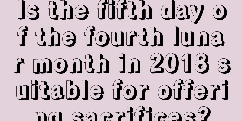 Is the fifth day of the fourth lunar month in 2018 suitable for offering sacrifices?