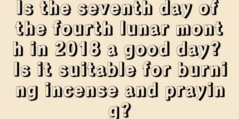 Is the seventh day of the fourth lunar month in 2018 a good day? Is it suitable for burning incense and praying?