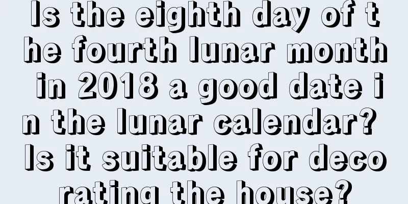 Is the eighth day of the fourth lunar month in 2018 a good date in the lunar calendar? Is it suitable for decorating the house?