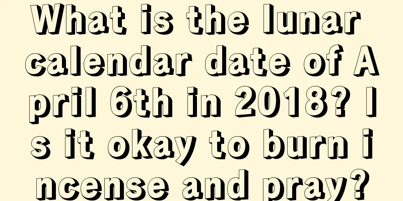What is the lunar calendar date of April 6th in 2018? Is it okay to burn incense and pray?