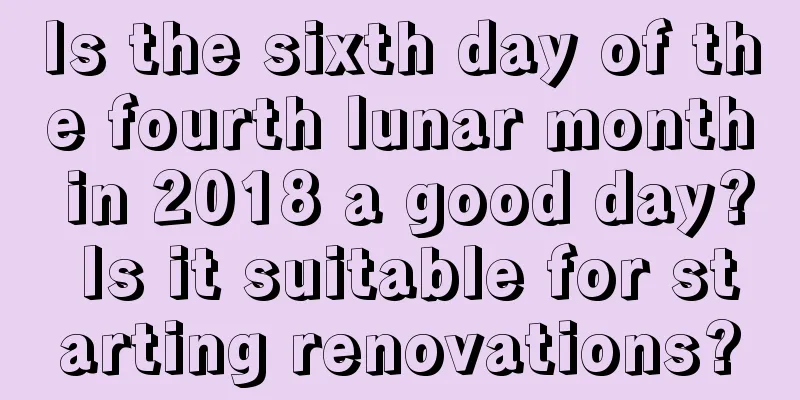 Is the sixth day of the fourth lunar month in 2018 a good day? Is it suitable for starting renovations?