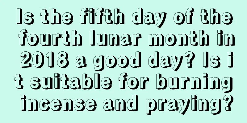 Is the fifth day of the fourth lunar month in 2018 a good day? Is it suitable for burning incense and praying?