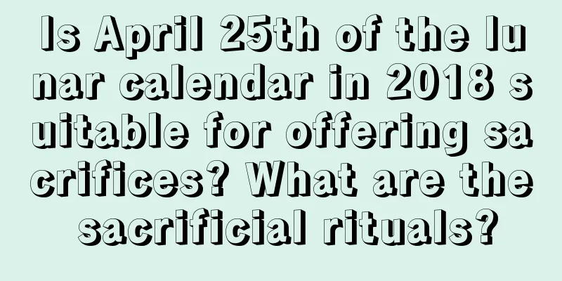 Is April 25th of the lunar calendar in 2018 suitable for offering sacrifices? What are the sacrificial rituals?