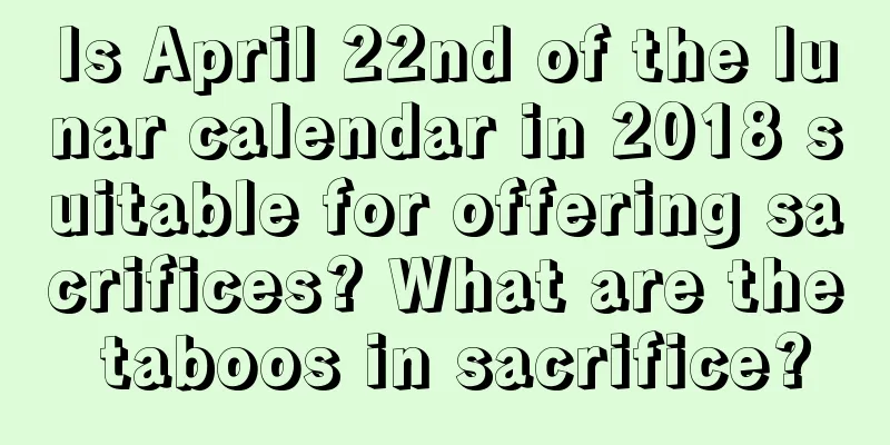 Is April 22nd of the lunar calendar in 2018 suitable for offering sacrifices? What are the taboos in sacrifice?