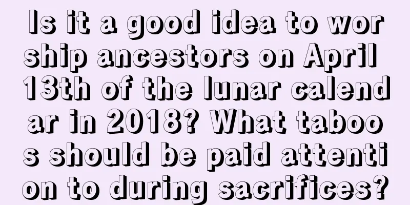 Is it a good idea to worship ancestors on April 13th of the lunar calendar in 2018? What taboos should be paid attention to during sacrifices?