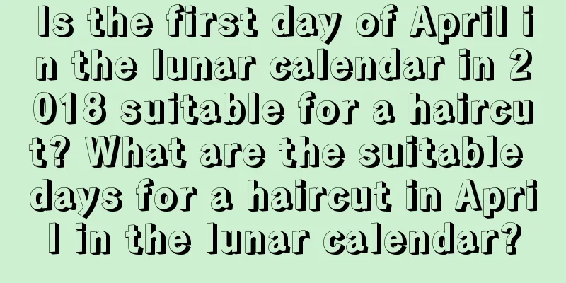 Is the first day of April in the lunar calendar in 2018 suitable for a haircut? What are the suitable days for a haircut in April in the lunar calendar?