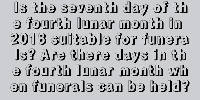 Is the seventh day of the fourth lunar month in 2018 suitable for funerals? Are there days in the fourth lunar month when funerals can be held?