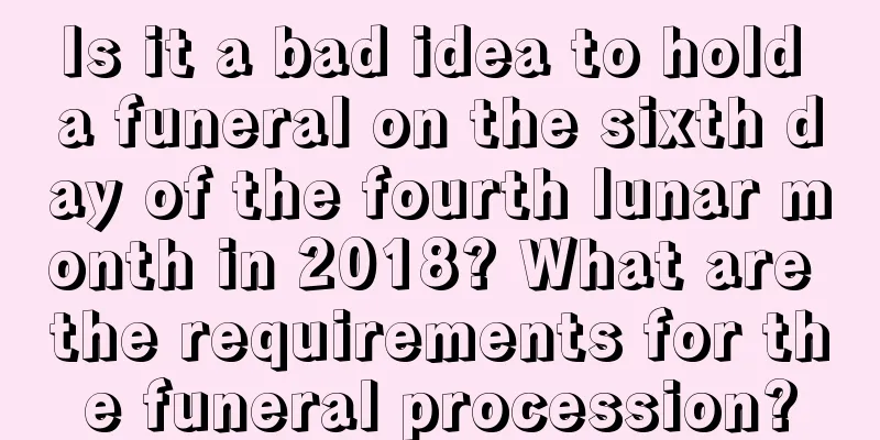 Is it a bad idea to hold a funeral on the sixth day of the fourth lunar month in 2018? What are the requirements for the funeral procession?