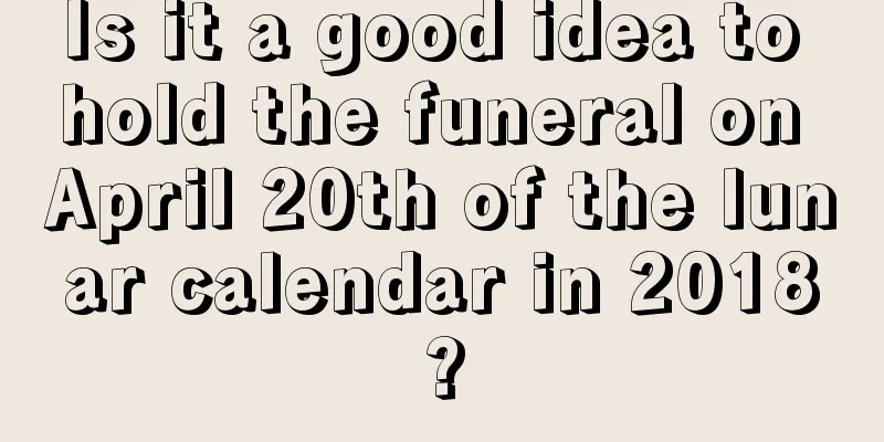 Is it a good idea to hold the funeral on April 20th of the lunar calendar in 2018?