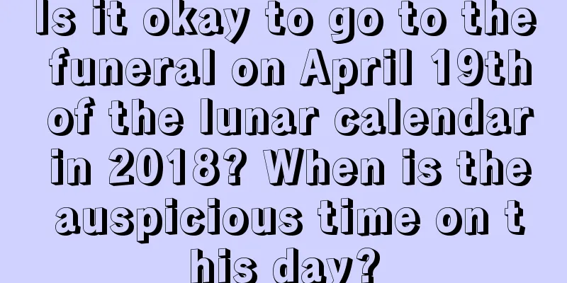 Is it okay to go to the funeral on April 19th of the lunar calendar in 2018? When is the auspicious time on this day?