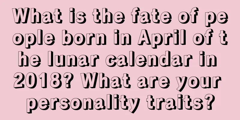 What is the fate of people born in April of the lunar calendar in 2018? What are your personality traits?