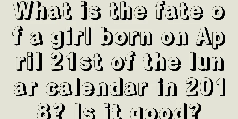 What is the fate of a girl born on April 21st of the lunar calendar in 2018? Is it good?