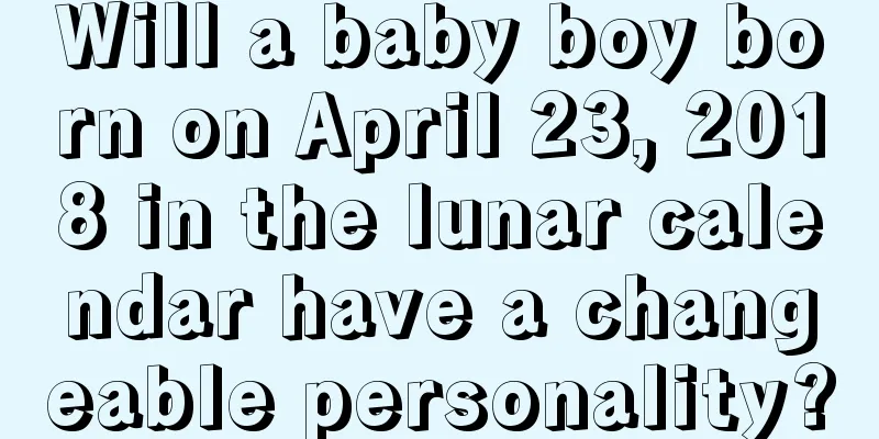 Will a baby boy born on April 23, 2018 in the lunar calendar have a changeable personality?