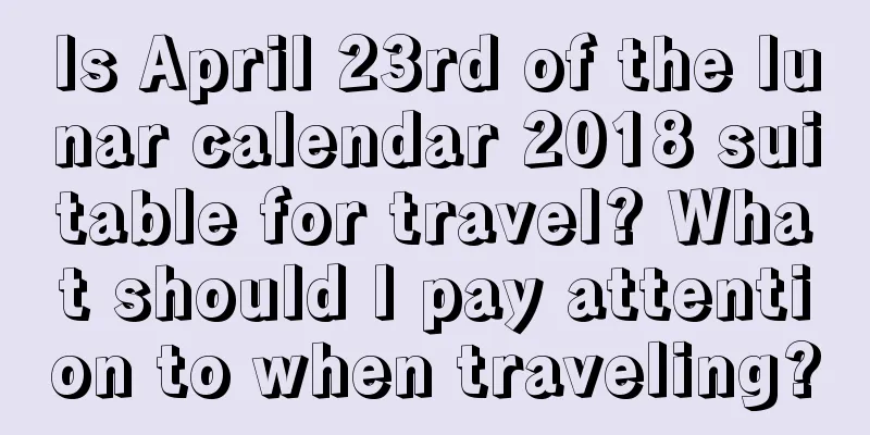 Is April 23rd of the lunar calendar 2018 suitable for travel? What should I pay attention to when traveling?