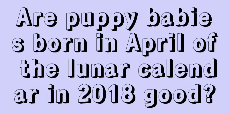 Are puppy babies born in April of the lunar calendar in 2018 good?