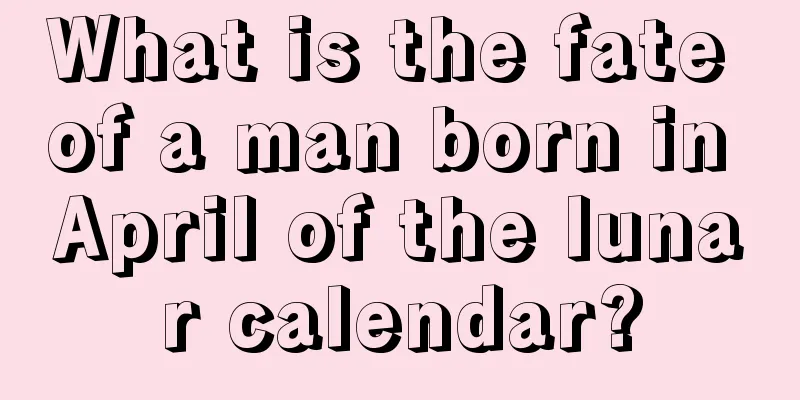 What is the fate of a man born in April of the lunar calendar?