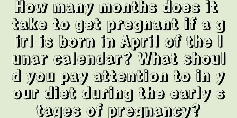 How many months does it take to get pregnant if a girl is born in April of the lunar calendar? What should you pay attention to in your diet during the early stages of pregnancy?