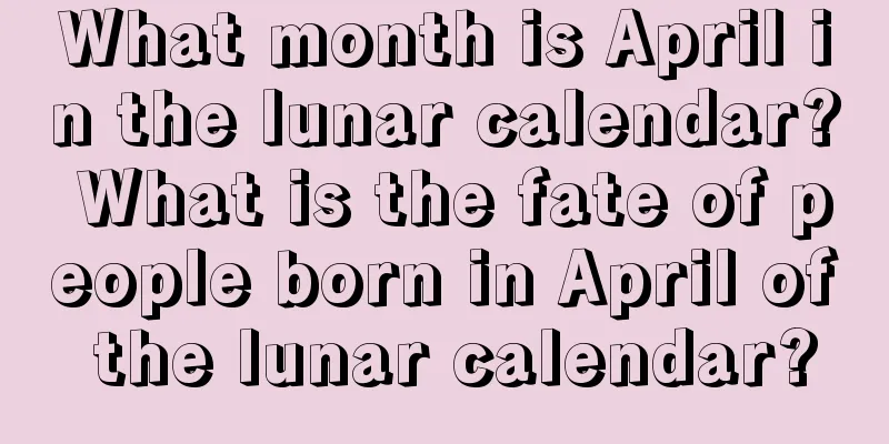What month is April in the lunar calendar? What is the fate of people born in April of the lunar calendar?