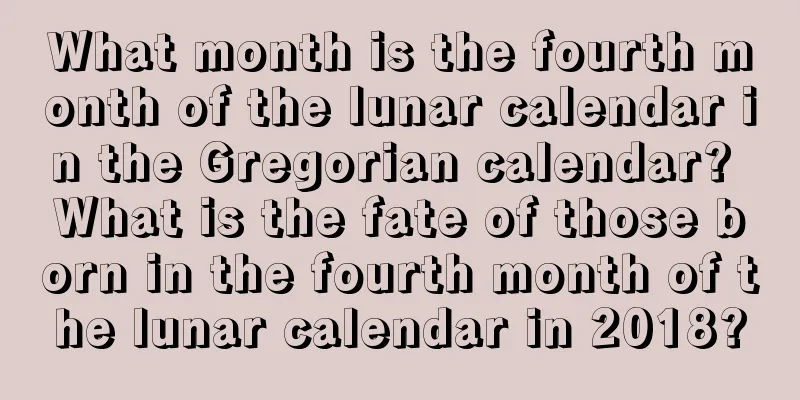 What month is the fourth month of the lunar calendar in the Gregorian calendar? What is the fate of those born in the fourth month of the lunar calendar in 2018?