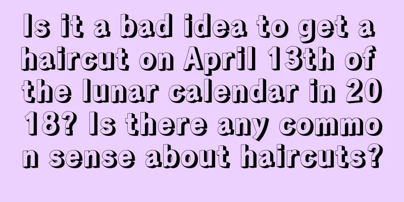 Is it a bad idea to get a haircut on April 13th of the lunar calendar in 2018? Is there any common sense about haircuts?