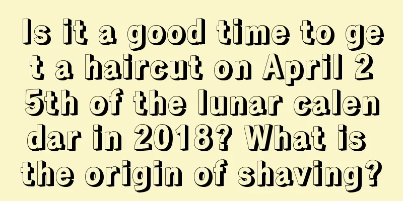 Is it a good time to get a haircut on April 25th of the lunar calendar in 2018? What is the origin of shaving?
