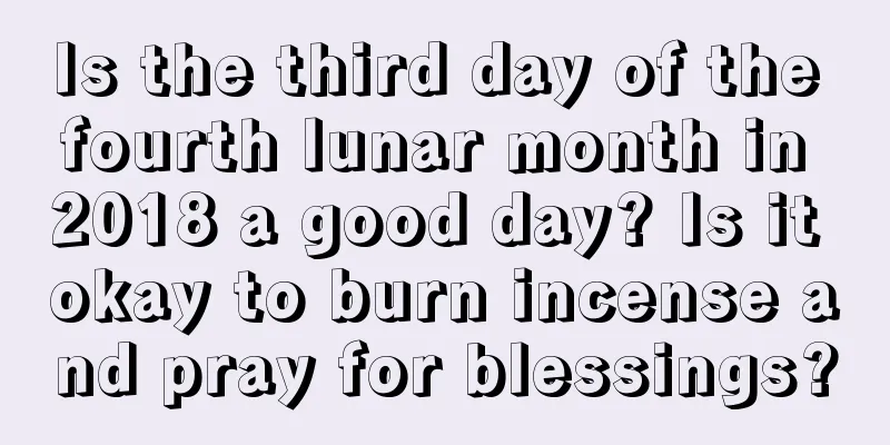Is the third day of the fourth lunar month in 2018 a good day? Is it okay to burn incense and pray for blessings?