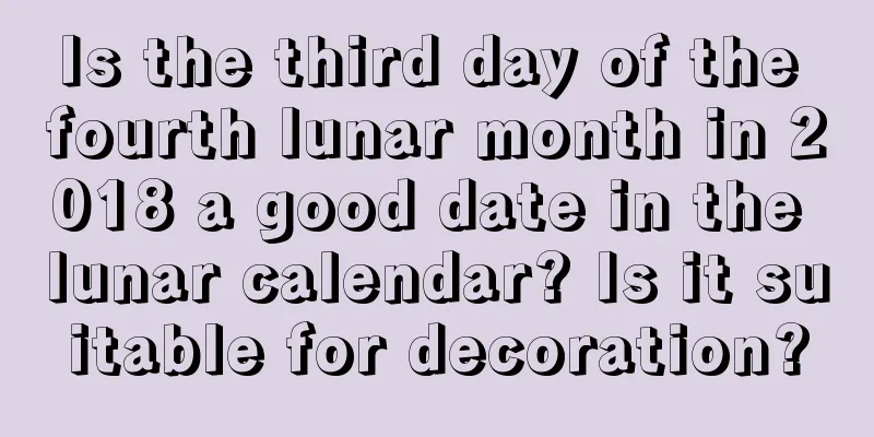 Is the third day of the fourth lunar month in 2018 a good date in the lunar calendar? Is it suitable for decoration?