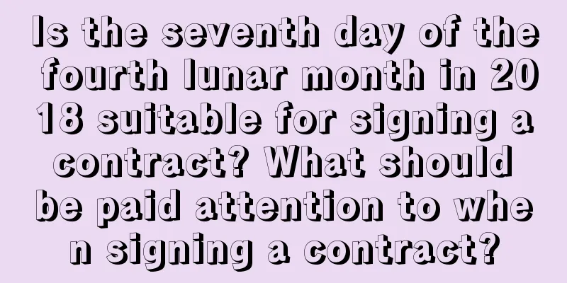 Is the seventh day of the fourth lunar month in 2018 suitable for signing a contract? What should be paid attention to when signing a contract?