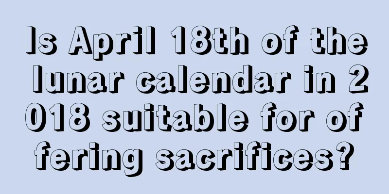 Is April 18th of the lunar calendar in 2018 suitable for offering sacrifices?