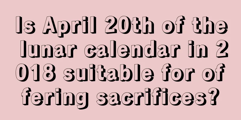 Is April 20th of the lunar calendar in 2018 suitable for offering sacrifices?