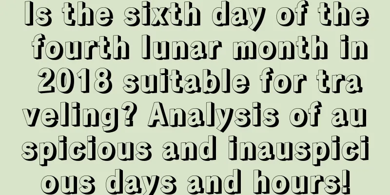 Is the sixth day of the fourth lunar month in 2018 suitable for traveling? Analysis of auspicious and inauspicious days and hours!