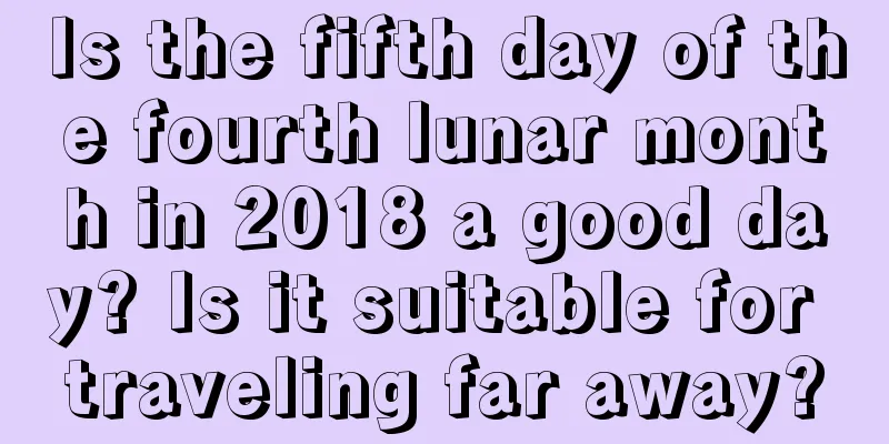 Is the fifth day of the fourth lunar month in 2018 a good day? Is it suitable for traveling far away?