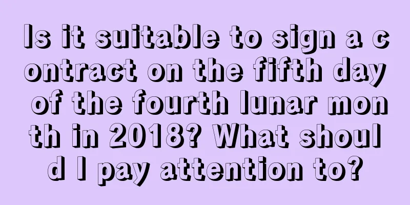 Is it suitable to sign a contract on the fifth day of the fourth lunar month in 2018? What should I pay attention to?