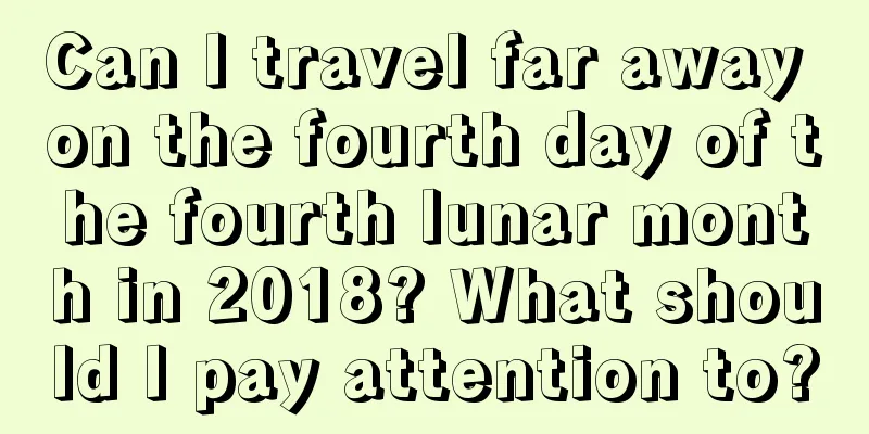 Can I travel far away on the fourth day of the fourth lunar month in 2018? What should I pay attention to?