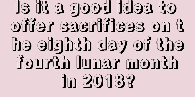 Is it a good idea to offer sacrifices on the eighth day of the fourth lunar month in 2018?