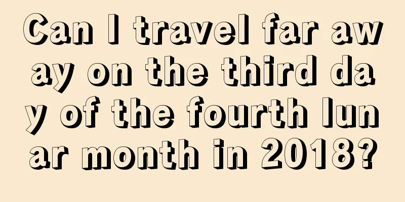 Can I travel far away on the third day of the fourth lunar month in 2018?