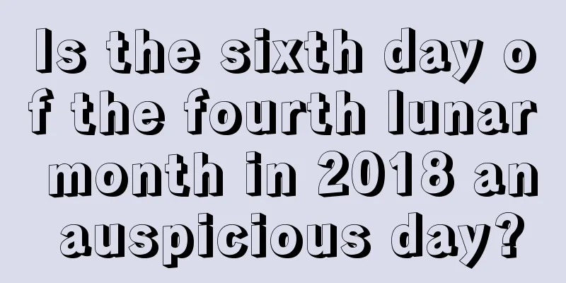 Is the sixth day of the fourth lunar month in 2018 an auspicious day?