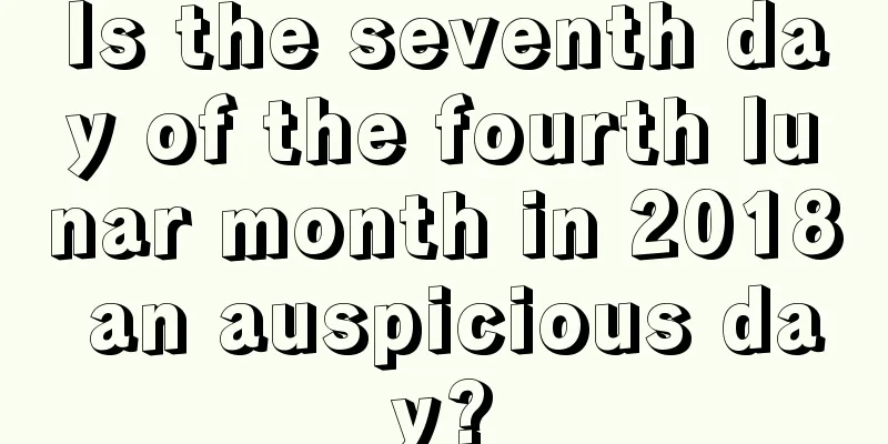 Is the seventh day of the fourth lunar month in 2018 an auspicious day?